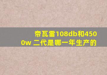 帝瓦雷108db和4500w 二代是哪一年生产的